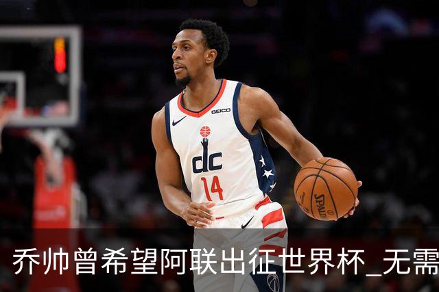 乔帅曾希望阿联出征世界杯 无需参加欧洲拉练